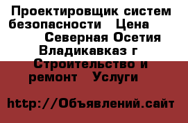 Проектировщик систем безопасности › Цена ­ 15 000 - Северная Осетия, Владикавказ г. Строительство и ремонт » Услуги   